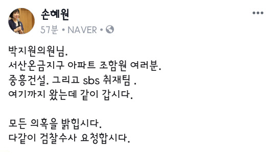 손혜원 "검찰수사를 요청하겠다"      (서울=연합뉴스) 목포 부동산 투기 의혹을 받는 더불어민주당 손혜원 의원이 18일 자신의 페이스북을 통해 "(검찰수사를 의뢰하라는) 박지원 의원님 말씀대로 검찰수사를 요청하겠다"고 밝혔다.      그는 이어 "단, 서산온금지구 조선내화 부지 아파트 건설 관련 조합과 중흥건설이 같이 검찰조사에 응한다면"이라고 조건을 단 뒤 "SBS 취재팀도 반드시 포함해야 한다"고 덧붙였다. 2019.1.18 [손혜원 페이스북 캡처]      photo@yna.co.kr  (끝)